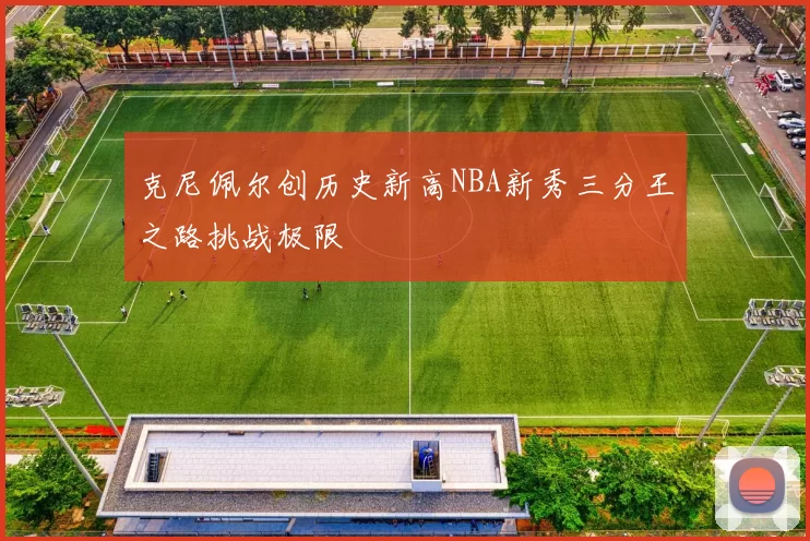 克尼佩尔创历史新高NBA新秀三分王之路挑战极限