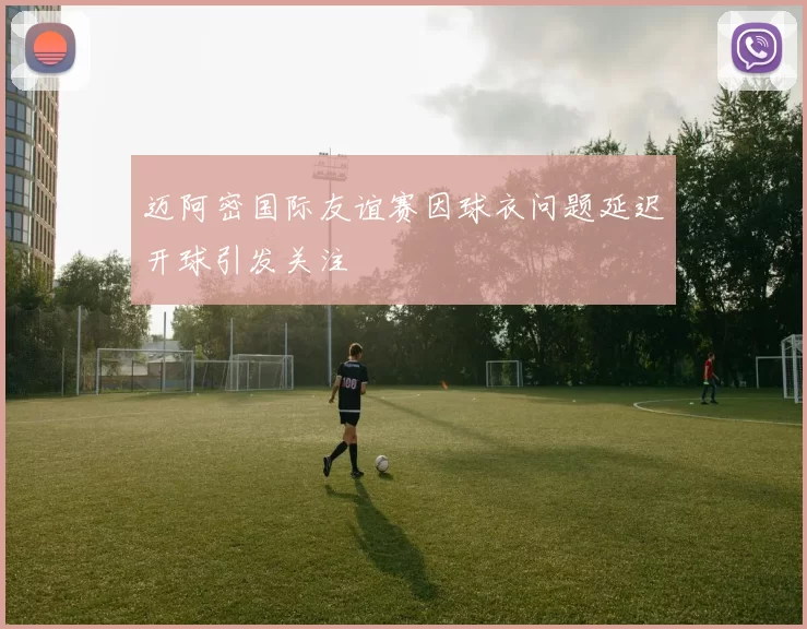 迈阿密国际友谊赛因球衣问题延迟开球引发关注