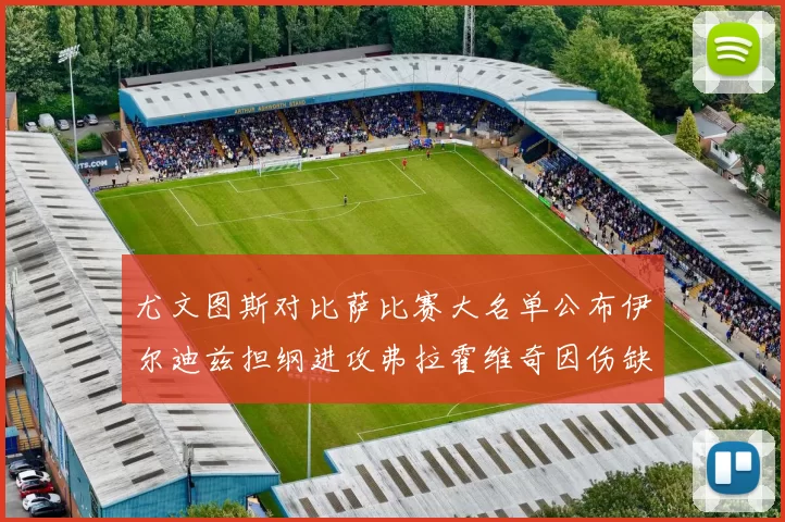 尤文图斯对比萨比赛大名单公布伊尔迪兹担纲进攻弗拉霍维奇因伤缺席