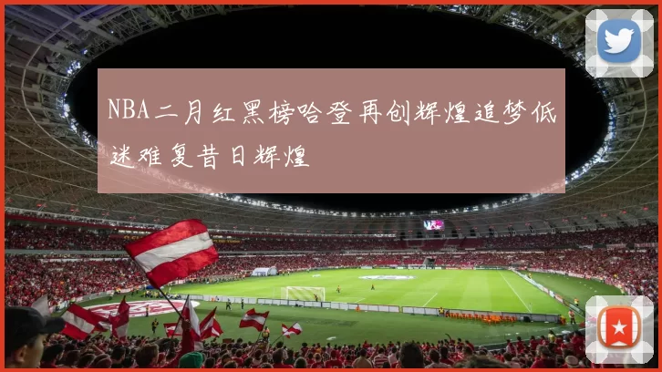 NBA二月红黑榜哈登再创辉煌追梦低迷难复昔日辉煌