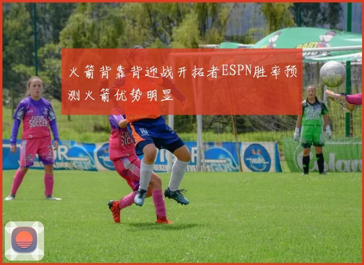 火箭背靠背迎战开拓者ESPN胜率预测火箭优势明显