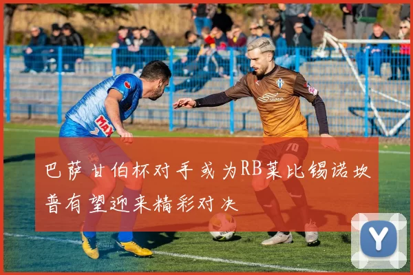巴萨甘伯杯对手或为RB莱比锡诺坎普有望迎来精彩对决