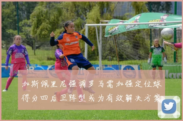 加斯佩里尼强调罗马需加强定位球得分四后卫阵型或为有效解决方案