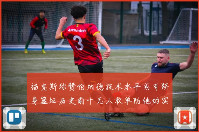 福克斯称赞伦纳德技术水平或可跻身篮坛历史前十无人敢单防他的实力