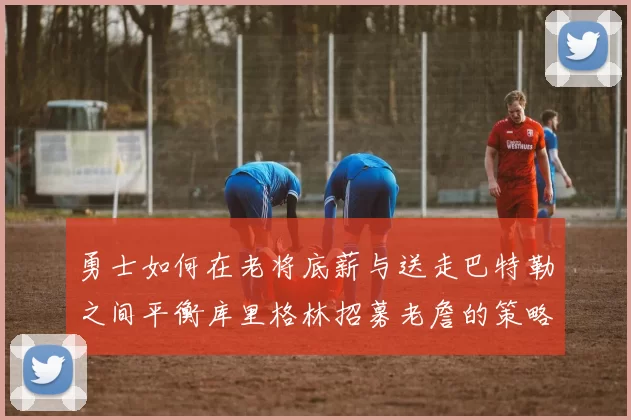 勇士如何在老将底薪与送走巴特勒之间平衡库里格林招募老詹的策略