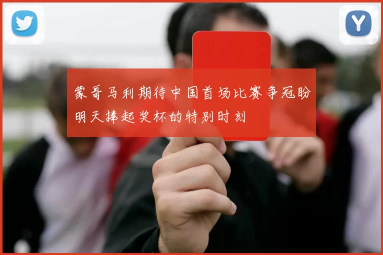 蒙哥马利期待中国首场比赛争冠盼明天捧起奖杯的特别时刻