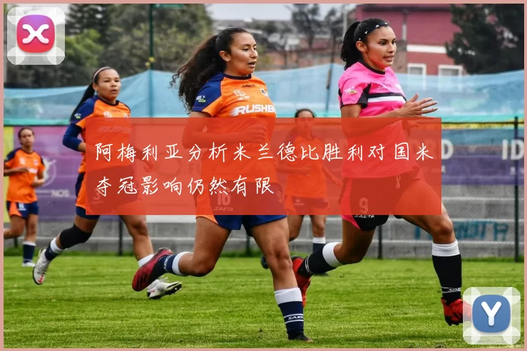 阿梅利亚分析米兰德比胜利对国米夺冠影响仍然有限