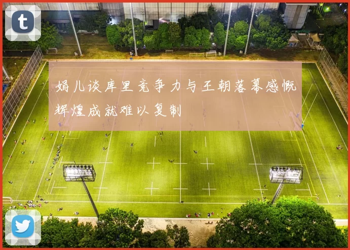 娟儿谈库里竞争力与王朝落幕感慨辉煌成就难以复制