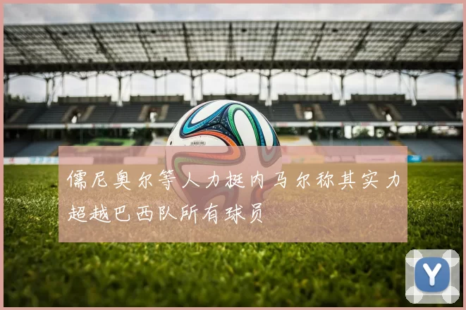 儒尼奥尔等人力挺内马尔称其实力超越巴西队所有球员