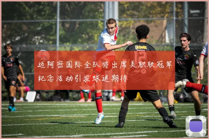 迈阿密国际全队将出席美职联冠军纪念活动引发球迷期待