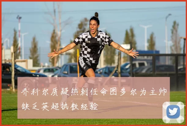 乔科尔质疑热刺任命图多尔为主帅缺乏英超执教经验