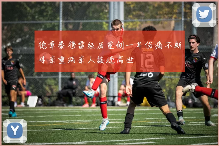 德章泰穆雷经历重创一年伤痛不断母亲重病亲人接连离世