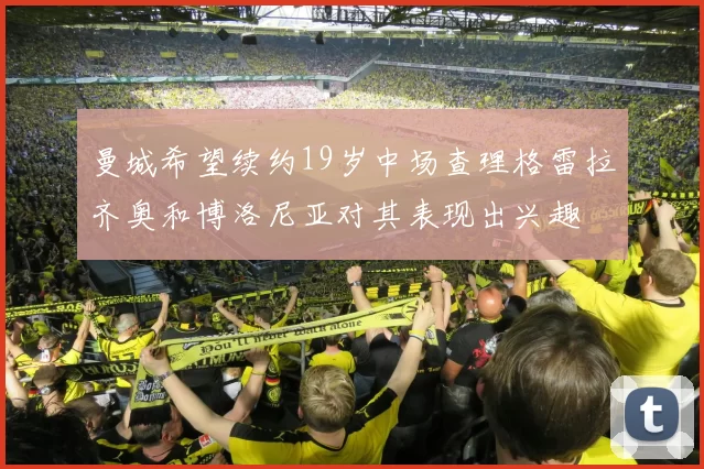 曼城希望续约19岁中场查理格雷拉齐奥和博洛尼亚对其表现出兴趣