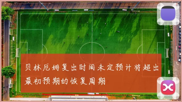 贝林厄姆复出时间未定预计将超出最初预期的恢复周期