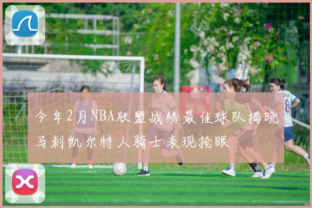今年2月NBA联盟战绩最佳球队揭晓马刺凯尔特人骑士表现抢眼