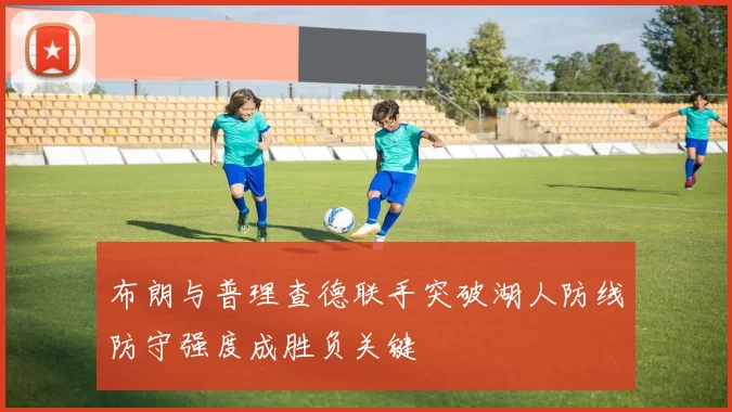 布朗与普理查德联手突破湖人防线防守强度成胜负关键