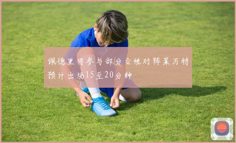 佩德里将参与部分合练对阵莱万特预计出场15至20分钟