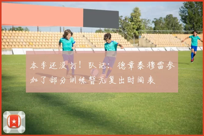 本季还没打！队记：德章泰穆雷参加了部分训练暂无复出时间表