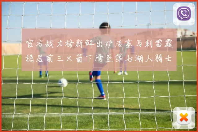 官方战力榜新鲜出炉活塞马刺雷霆稳居前三火箭下滑至第七湖人骑士表现不佳