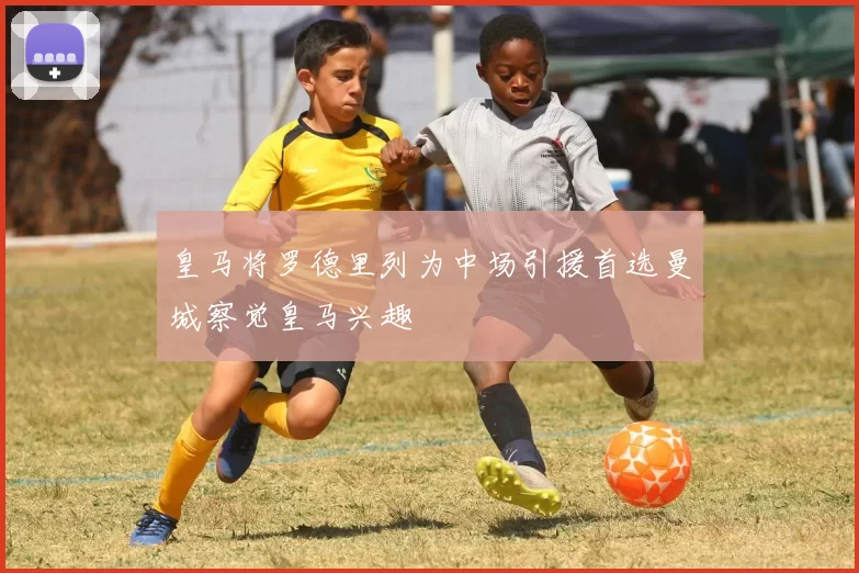 皇马将罗德里列为中场引援首选曼城察觉皇马兴趣